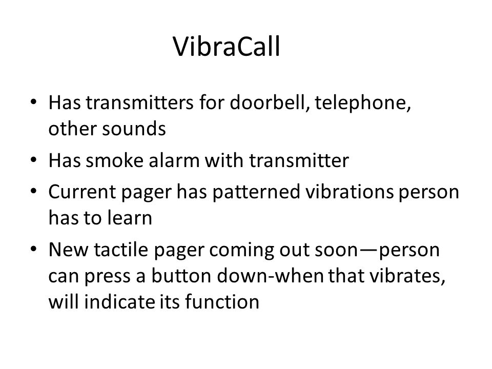 VibraCall Has transmitters for doorbell, telephone, other sounds Has smoke alarm with transmitter Current pager has patterned vibrations person has to learn New tactile pager coming out soon—person can press a button down-when that vibrates, will indicate its function