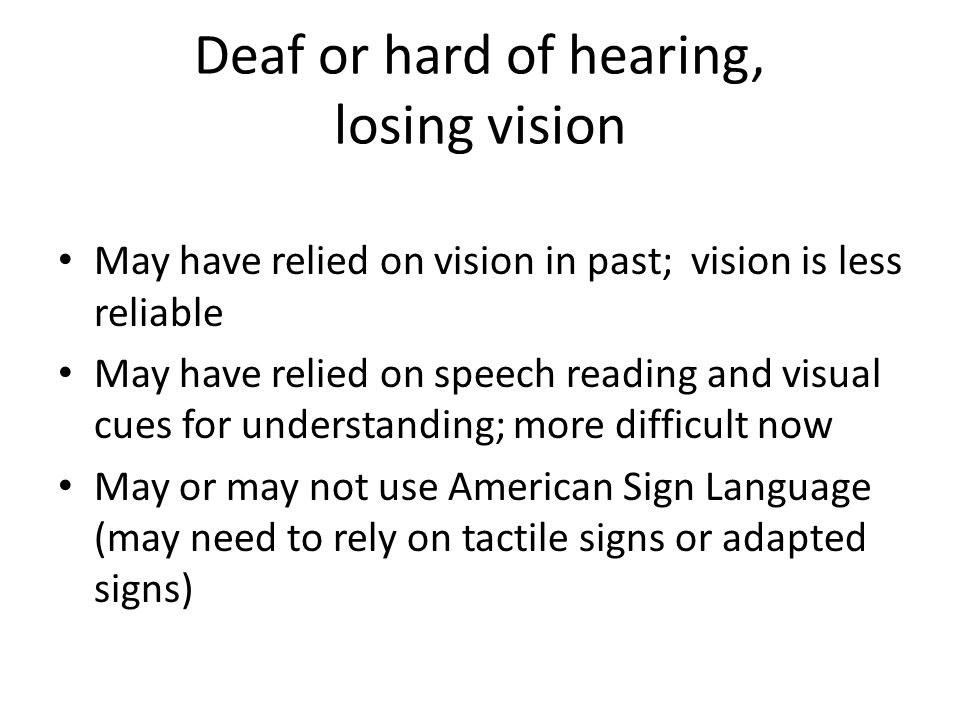 Deaf or hard of hearing, losing vision May have relied on vision in past; vision is less reliable May have relied on speech reading and visual cues for understanding; more difficult now May or may not use American Sign Language (may need to rely on tactile signs or adapted signs)