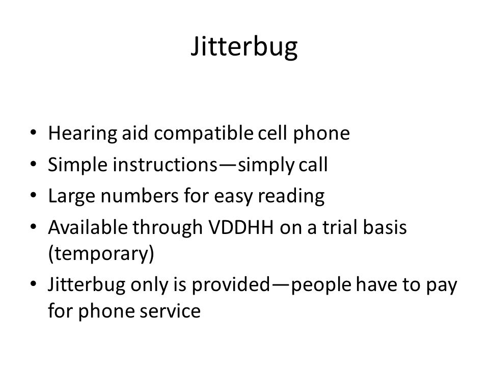 Jitterbug Hearing aid compatible cell phone Simple instructions—simply call Large numbers for easy reading Available through VDDHH on a trial basis (temporary) Jitterbug only is provided—people have to pay for phone service
