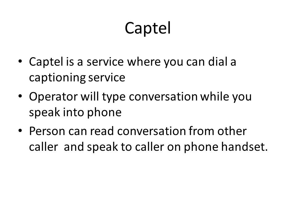 Captel Captel is a service where you can dial a captioning service Operator will type conversation while you speak into phone Person can read conversation from other caller and speak to caller on phone handset.