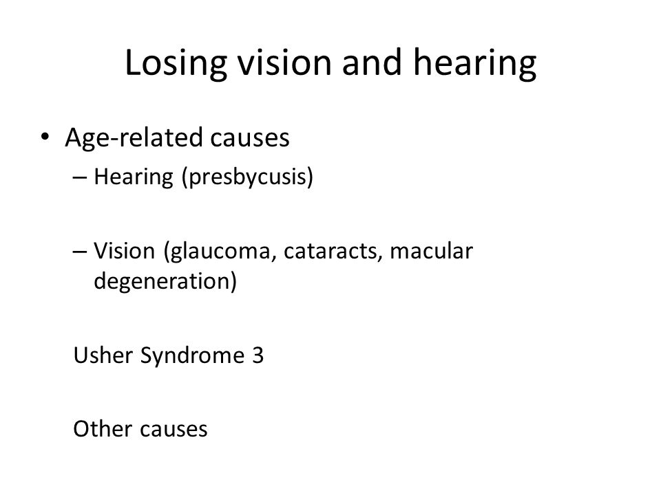 Losing vision and hearing Age-related causes – Hearing (presbycusis) – Vision (glaucoma, cataracts, macular degeneration) Usher Syndrome 3 Other causes