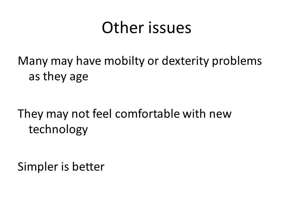 Other issues Many may have mobilty or dexterity problems as they age They may not feel comfortable with new technology Simpler is better