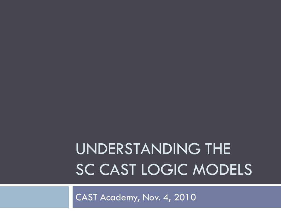 UNDERSTANDING THE SC CAST LOGIC MODELS CAST Academy, Nov. 4, 2010