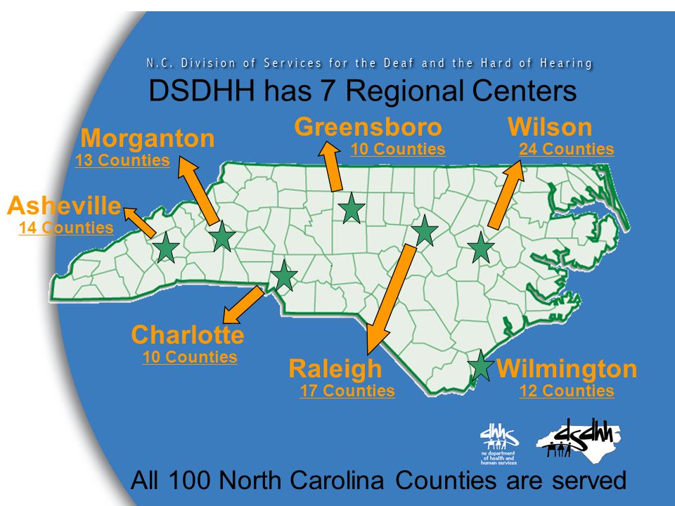 DSDHH has 7 Regional Centers All 100 North Carolina Counties are served Greensboro Raleigh Asheville Morganton Charlotte Wilmington Wilson 14 Counties 13 Counties 10 Counties 24 Counties 17 Counties12 Counties