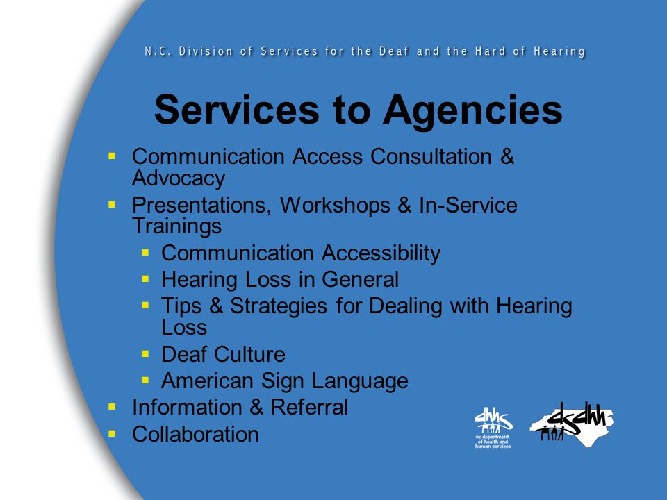 Services to Agencies  Communication Access Consultation & Advocacy  Presentations, Workshops & In-Service Trainings  Communication Accessibility  Hearing Loss in General  Tips & Strategies for Dealing with Hearing Loss  Deaf Culture  American Sign Language  Information & Referral  Collaboration