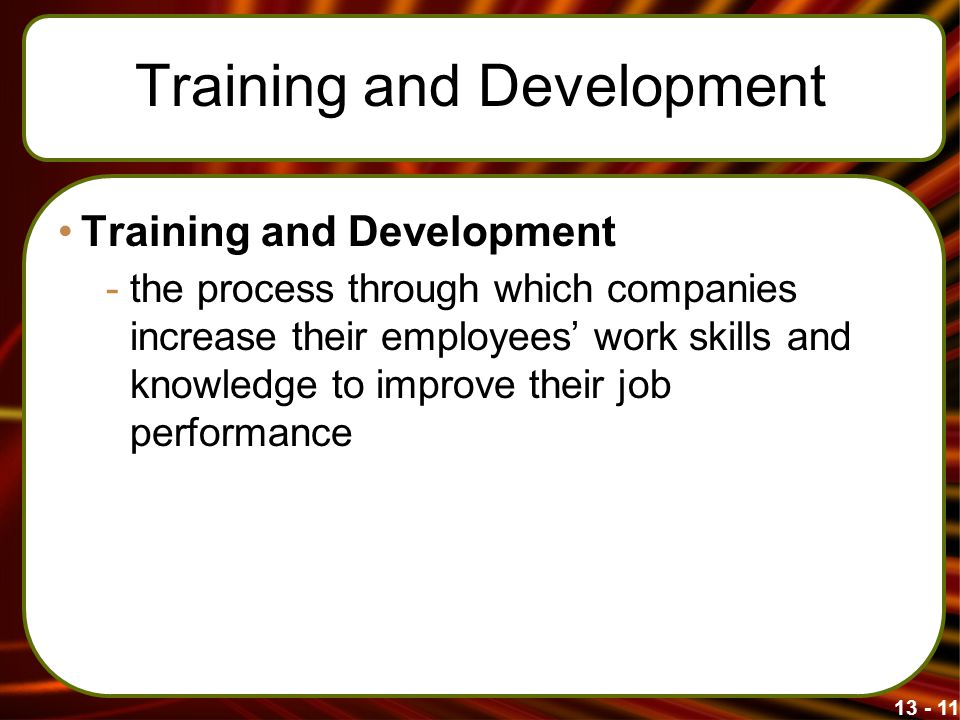 Training and Development -the process through which companies increase their employees’ work skills and knowledge to improve their job performance
