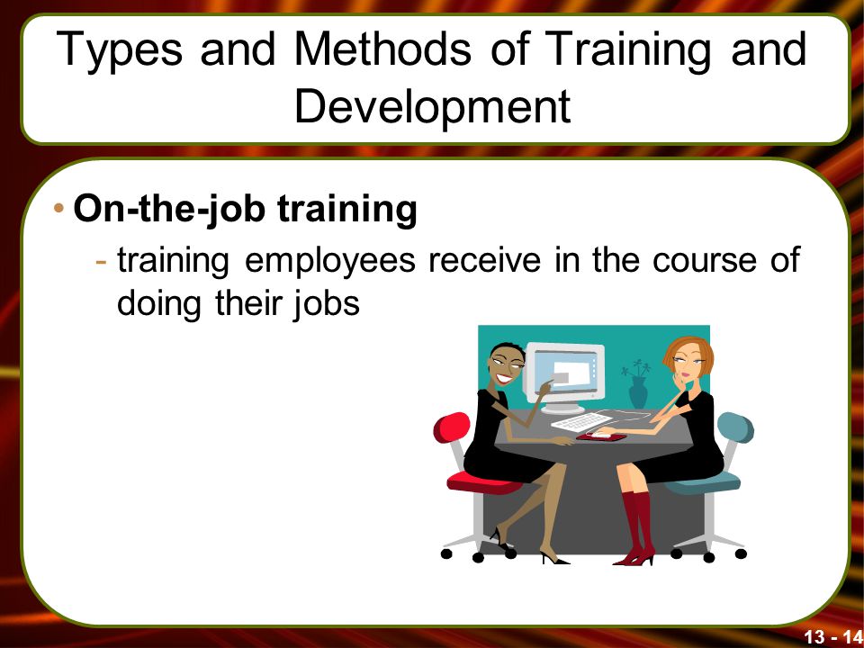 Types and Methods of Training and Development On-the-job training -training employees receive in the course of doing their jobs