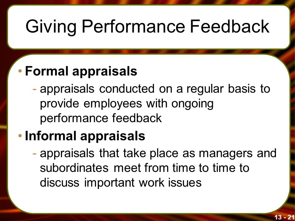 Giving Performance Feedback Formal appraisals -appraisals conducted on a regular basis to provide employees with ongoing performance feedback Informal appraisals -appraisals that take place as managers and subordinates meet from time to time to discuss important work issues