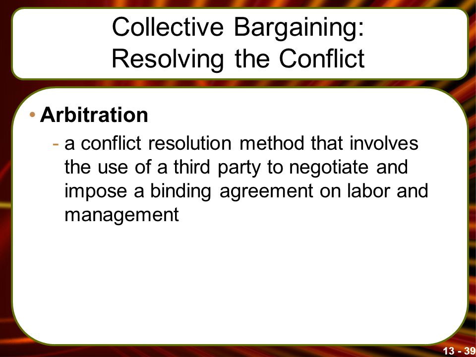 Collective Bargaining: Resolving the Conflict Arbitration -a conflict resolution method that involves the use of a third party to negotiate and impose a binding agreement on labor and management