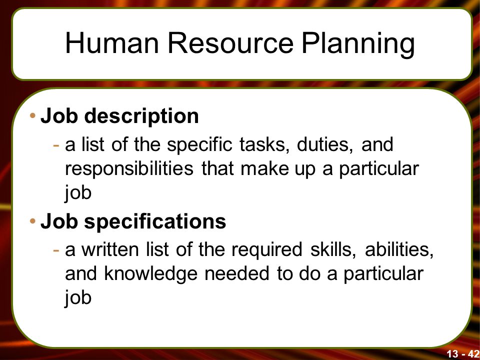 Human Resource Planning Job description -a list of the specific tasks, duties, and responsibilities that make up a particular job Job specifications -a written list of the required skills, abilities, and knowledge needed to do a particular job