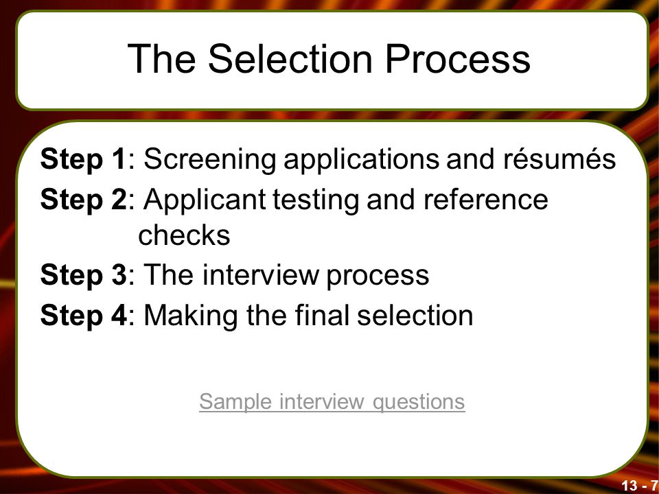 The Selection Process Step 1: Screening applications and résumés Step 2: Applicant testing and reference checks Step 3: The interview process Step 4: Making the final selection Sample interview questions