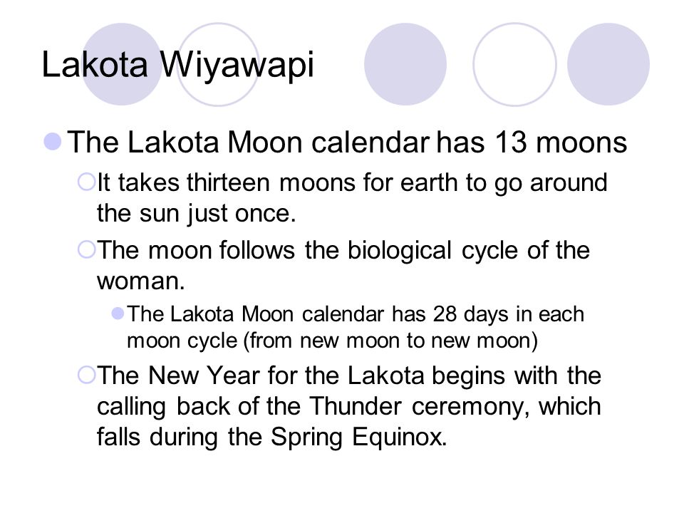 Lakota Wiyawapi The Lakota Moon calendar has 13 moons  It takes thirteen moons for earth to go around the sun just once.