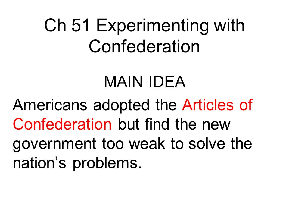 Ch 51 Experimenting with Confederation MAIN IDEA Americans adopted the Articles of Confederation but find the new government too weak to solve the nation’s problems.
