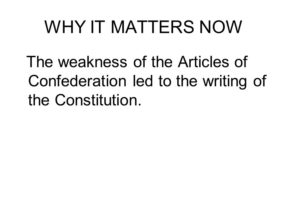 WHY IT MATTERS NOW The weakness of the Articles of Confederation led to the writing of the Constitution.