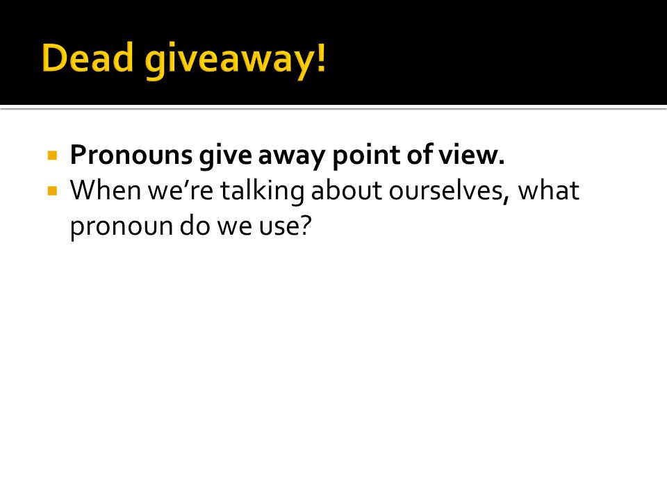  Pronouns give away point of view.  When we’re talking about ourselves, what pronoun do we use