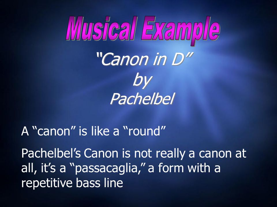 Canon in D by Pachelbel A canon is like a round Pachelbel’s Canon is not really a canon at all, it’s a passacaglia, a form with a repetitive bass line