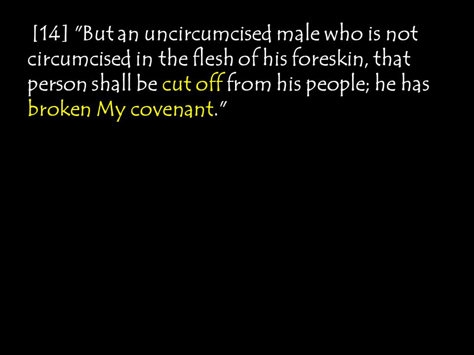 [14] But an uncircumcised male who is not circumcised in the flesh of his foreskin, that person shall be cut off from his people; he has broken My covenant.