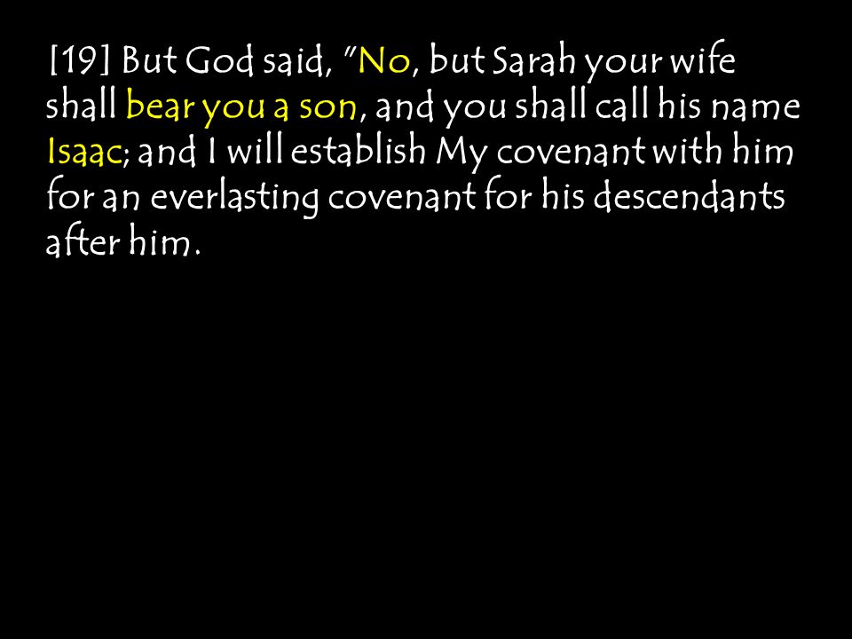 [19] But God said, No, but Sarah your wife shall bear you a son, and you shall call his name Isaac; and I will establish My covenant with him for an everlasting covenant for his descendants after him.