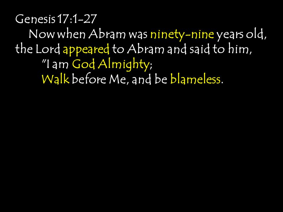 Genesis 17:1-27 Now when Abram was ninety-nine years old, the Lord appeared to Abram and said to him, I am God Almighty; Walk before Me, and be blameless.