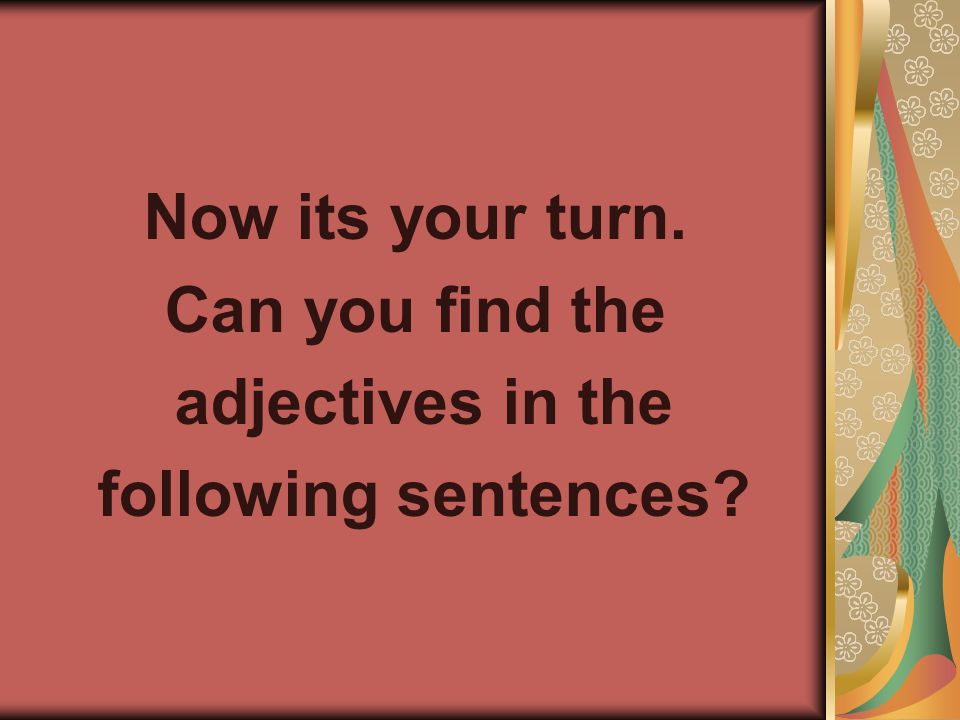 Now its your turn. Can you find the adjectives in the following sentences