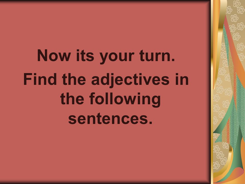 Now its your turn. Find the adjectives in the following sentences.