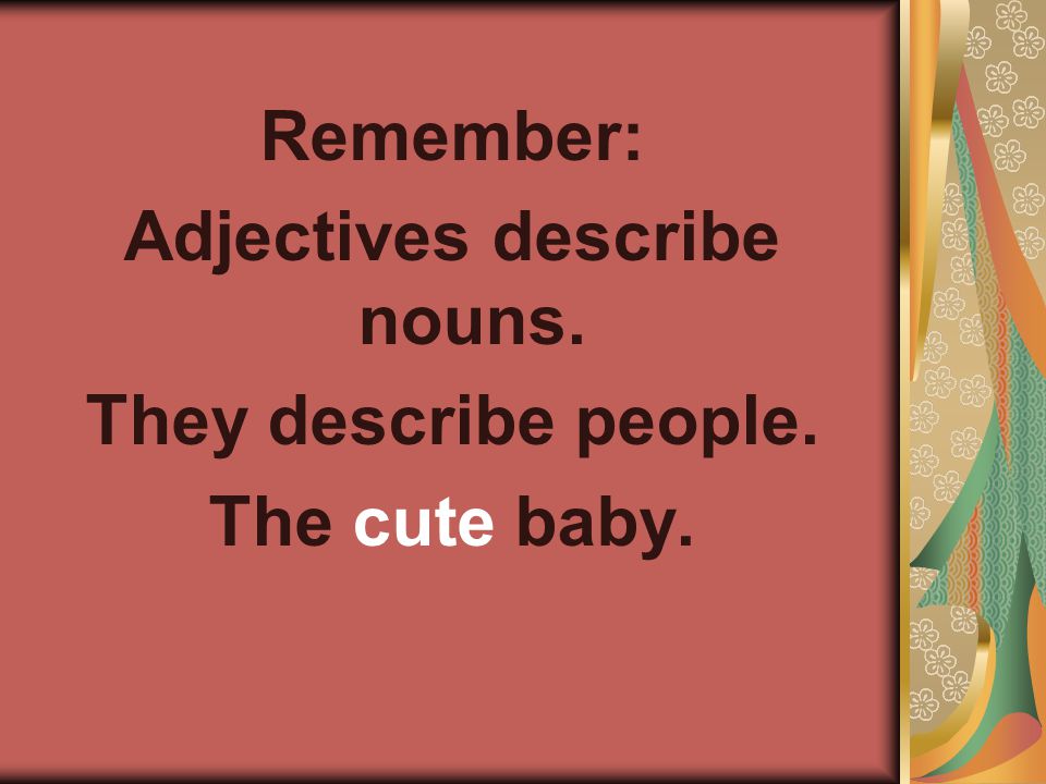 Remember: Adjectives describe nouns. They describe people. The cute baby.