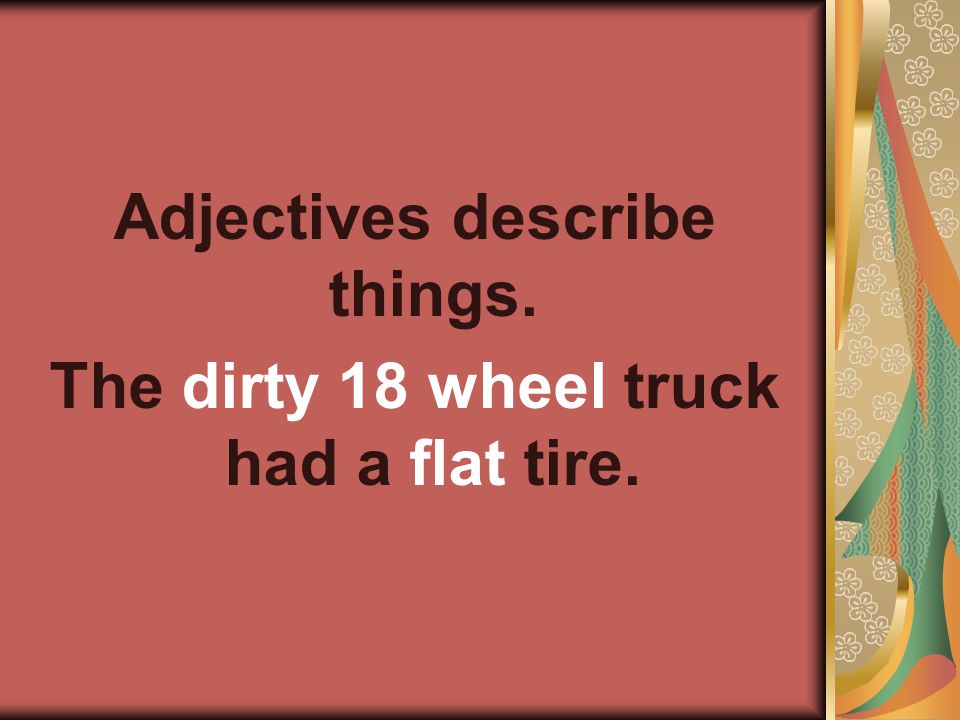 Adjectives describe things. The dirty 18 wheel truck had a flat tire.