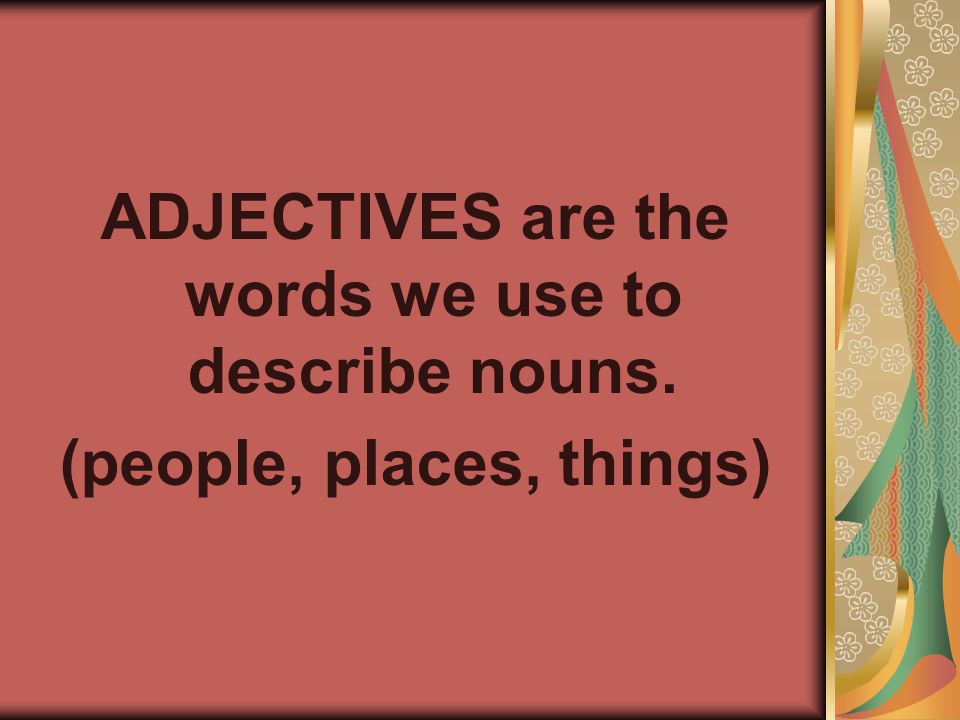 ADJECTIVES are the words we use to describe nouns. (people, places, things)