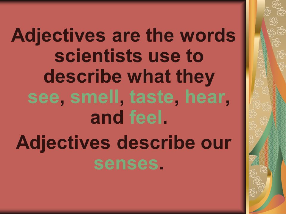 Adjectives are the words scientists use to describe what they see, smell, taste, hear, and feel.