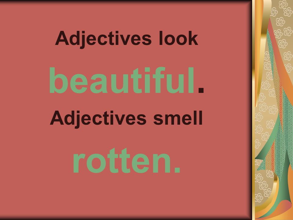 Adjectives look beautiful. Adjectives smell rotten.