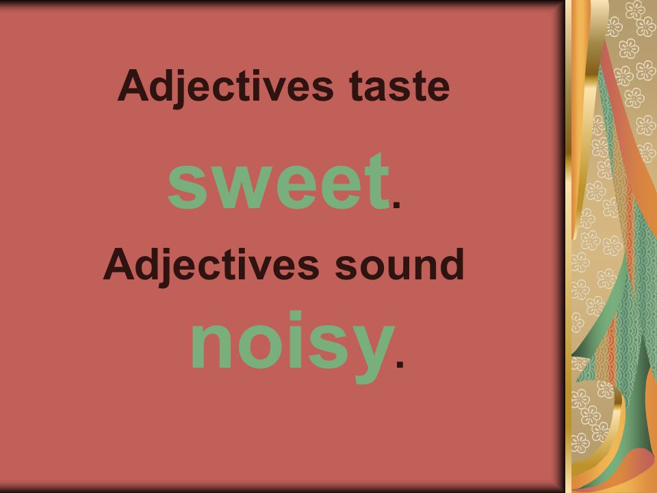 Adjectives taste sweet. Adjectives sound noisy.
