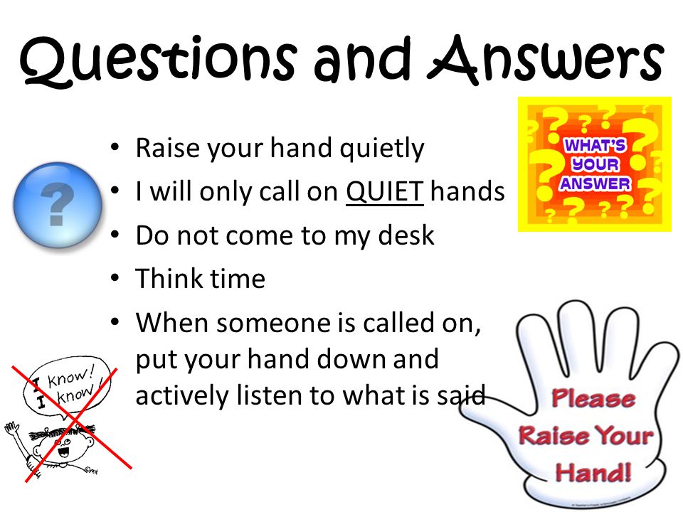Questions and Answers Raise your hand quietly I will only call on QUIET hands Do not come to my desk Think time When someone is called on, put your hand down and actively listen to what is said