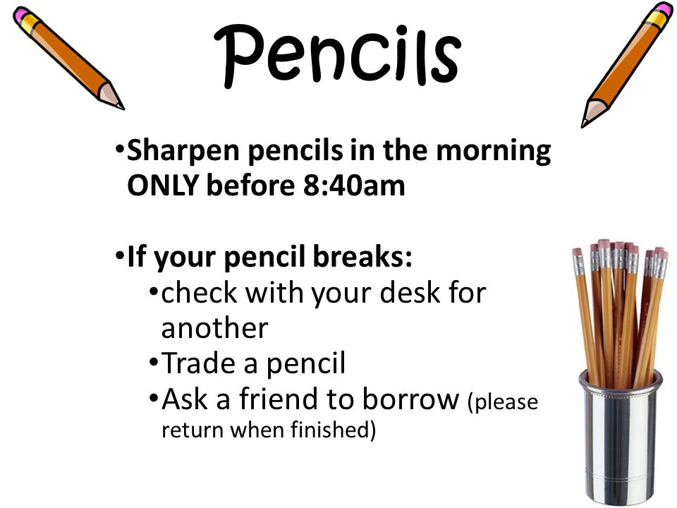 Pencils Sharpen pencils in the morning ONLY before 8:40am If your pencil breaks: check with your desk for another Trade a pencil Ask a friend to borrow (please return when finished)