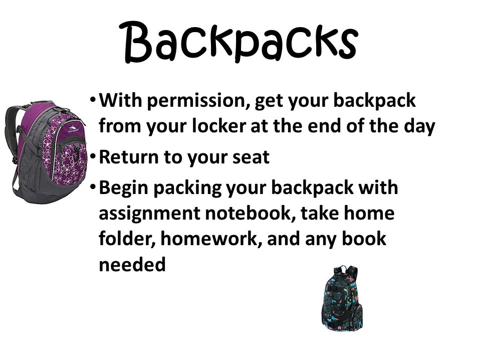 Backpacks With permission, get your backpack from your locker at the end of the day Return to your seat Begin packing your backpack with assignment notebook, take home folder, homework, and any book needed