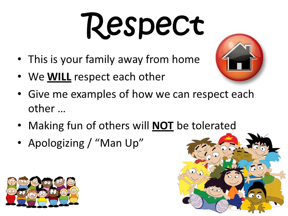 Respect This is your family away from home We WILL respect each other Give me examples of how we can respect each other … Making fun of others will NOT be tolerated Apologizing / Man Up