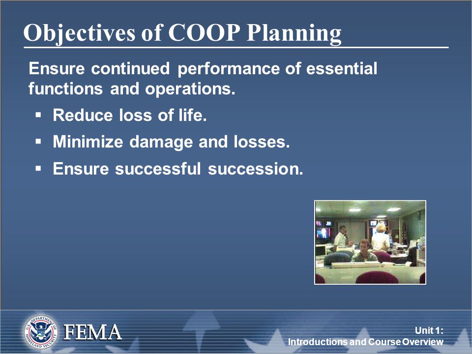 Unit 1: Introductions and Course Overview Objectives of COOP Planning Ensure continued performance of essential functions and operations.