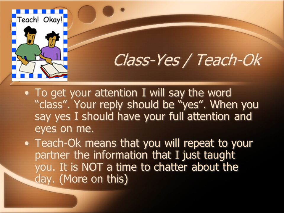 Class-Yes / Teach-Ok To get your attention I will say the word class .