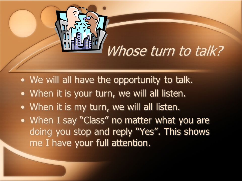 Whose turn to talk. We will all have the opportunity to talk.