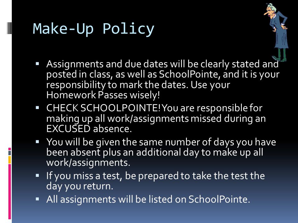 Make-Up Policy  Assignments and due dates will be clearly stated and posted in class, as well as SchoolPointe, and it is your responsibility to mark the dates.