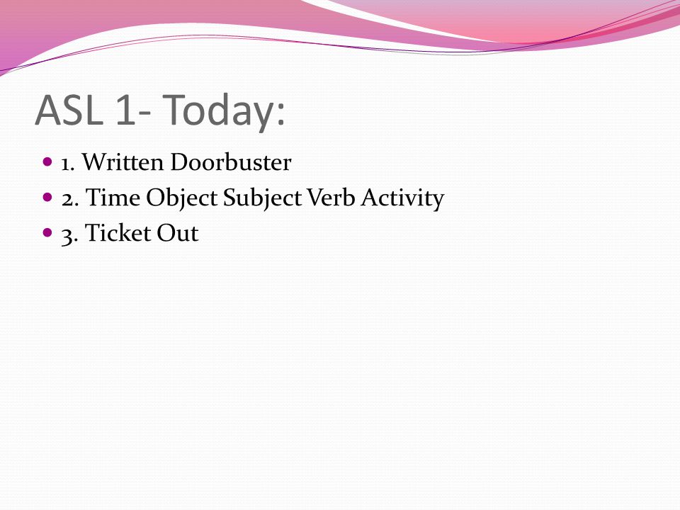 ASL 1- Today: 1. Written Doorbuster 2. Time Object Subject Verb Activity 3. Ticket Out