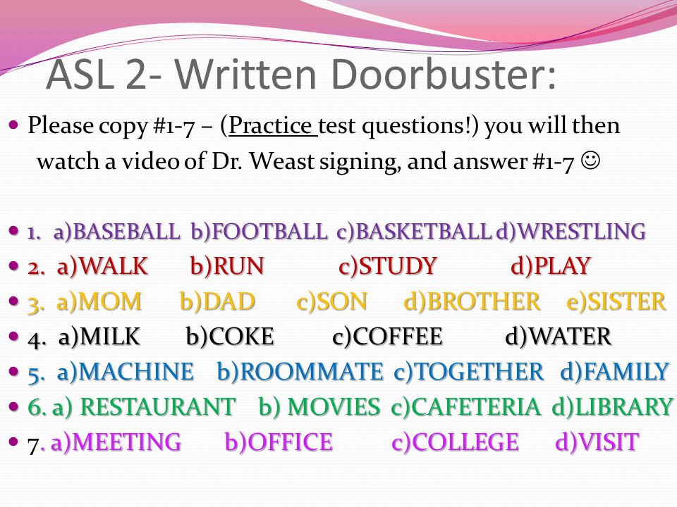 ASL 2- Written Doorbuster: Please copy #1-7 – (Practice test questions!) you will then watch a video of Dr.