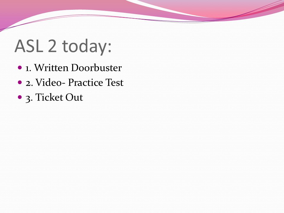 ASL 2 today: 1. Written Doorbuster 2. Video- Practice Test 3. Ticket Out