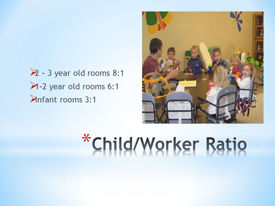  year old rooms 8:1  1-2 year old rooms 6:1  Infant rooms 3:1