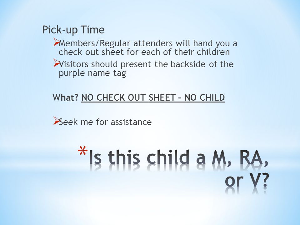 Pick-up Time  Members/Regular attenders will hand you a check out sheet for each of their children  Visitors should present the backside of the purple name tag What.