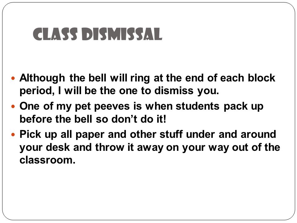 Class dismissal Although the bell will ring at the end of each block period, I will be the one to dismiss you.