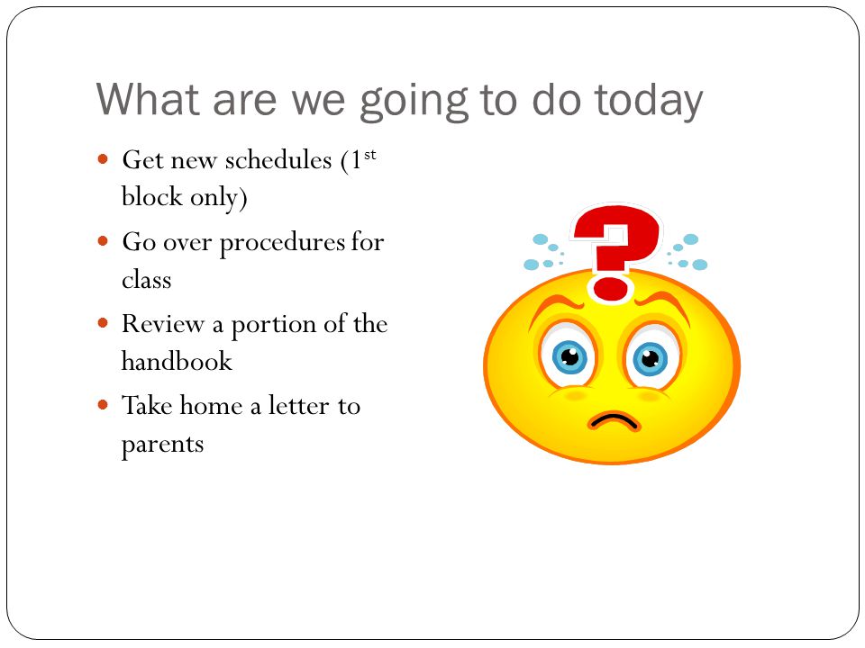 What are we going to do today Get new schedules (1 st block only) Go over procedures for class Review a portion of the handbook Take home a letter to parents
