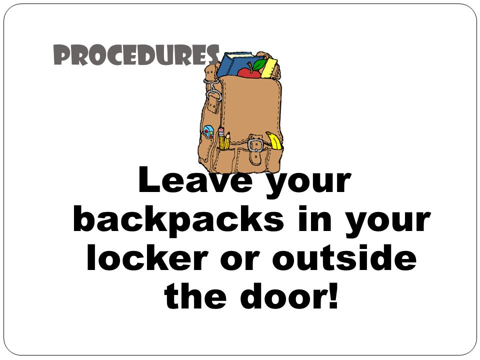 Procedures Leave your backpacks in your locker or outside the door!