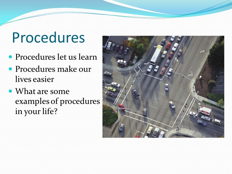 Procedures let us learn Procedures make our lives easier What are some examples of procedures in your life.