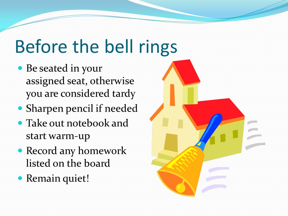 Before the bell rings Be seated in your assigned seat, otherwise you are considered tardy Sharpen pencil if needed Take out notebook and start warm-up Record any homework listed on the board Remain quiet!