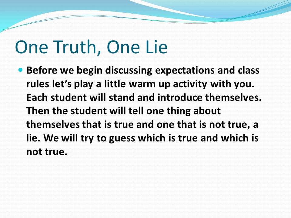 One Truth, One Lie Before we begin discussing expectations and class rules let’s play a little warm up activity with you.